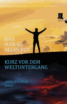 Arno Wilhelm: Was man so alles tut kurz vor dem Weltuntergang